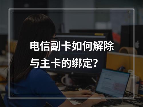 电信副卡如何解除与主卡的绑定？