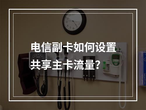 电信副卡如何设置共享主卡流量？