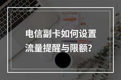 电信副卡如何设置流量提醒与限额？