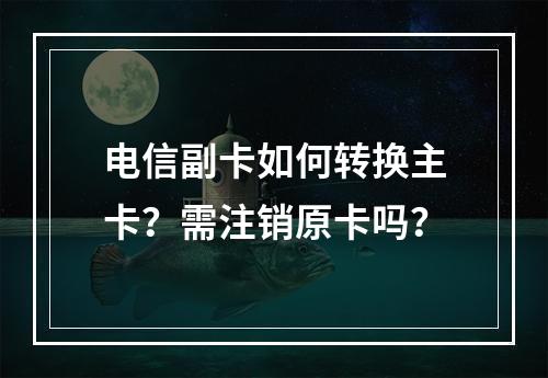 电信副卡如何转换主卡？需注销原卡吗？