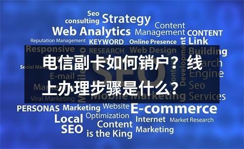 电信副卡如何销户？线上办理步骤是什么？