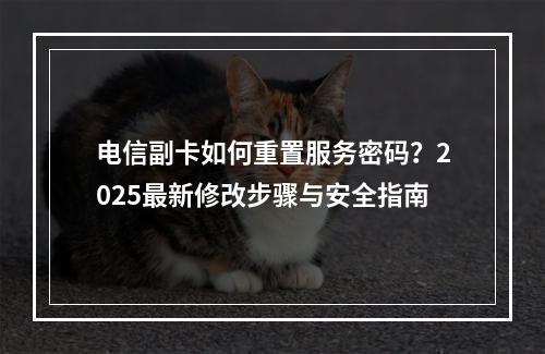 电信副卡如何重置服务密码？2025最新修改步骤与安全指南