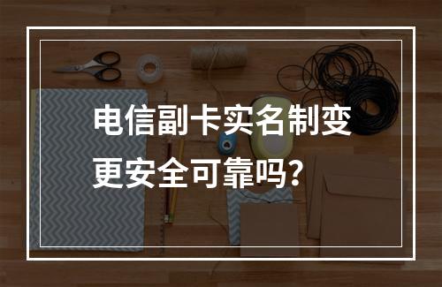 电信副卡实名制变更安全可靠吗？