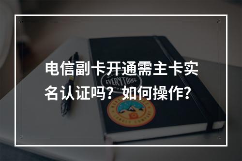电信副卡开通需主卡实名认证吗？如何操作？