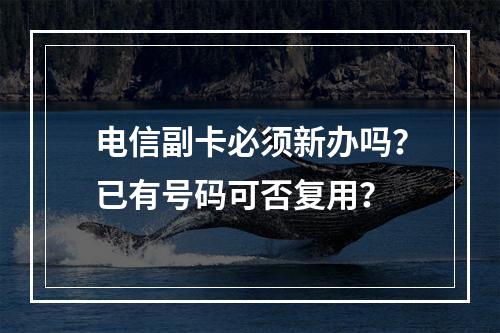 电信副卡必须新办吗？已有号码可否复用？