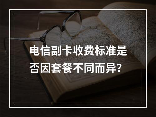 电信副卡收费标准是否因套餐不同而异？