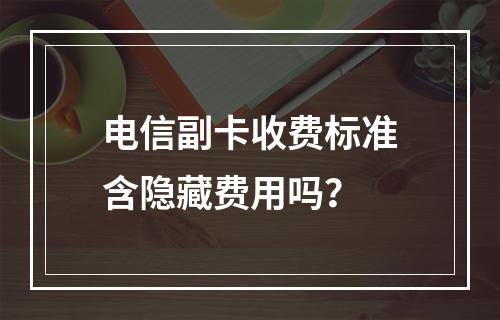 电信副卡收费标准含隐藏费用吗？