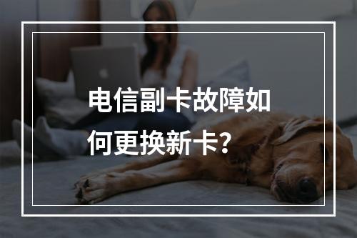 电信副卡故障如何更换新卡？