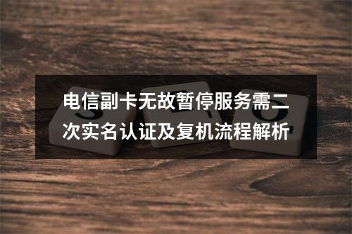 电信副卡无故暂停服务需二次实名认证及复机流程解析