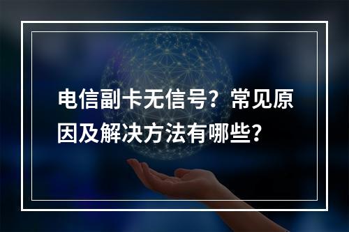 电信副卡无信号？常见原因及解决方法有哪些？