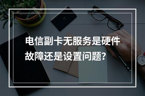 电信副卡无服务是硬件故障还是设置问题？
