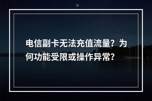 电信副卡无法充值流量？为何功能受限或操作异常？