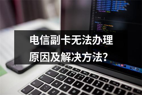 电信副卡无法办理原因及解决方法？