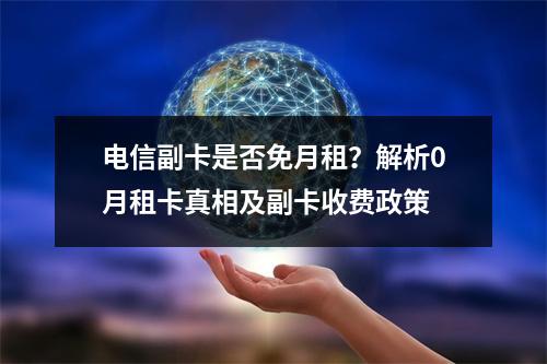 电信副卡是否免月租？解析0月租卡真相及副卡收费政策
