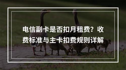 电信副卡是否扣月租费？收费标准与主卡扣费规则详解