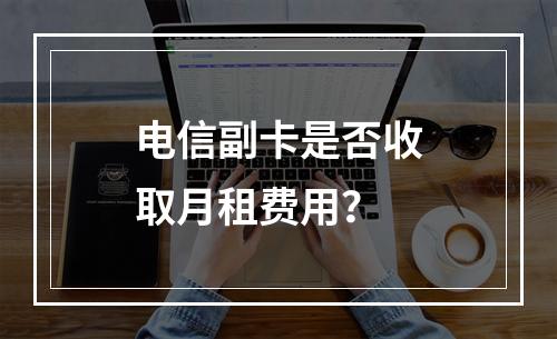 电信副卡是否收取月租费用？