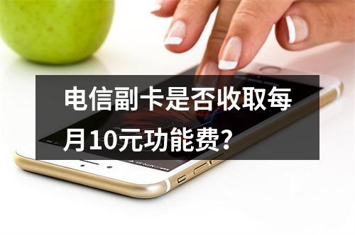 电信副卡是否收取每月10元功能费？
