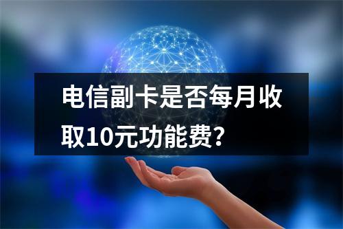 电信副卡是否每月收取10元功能费？