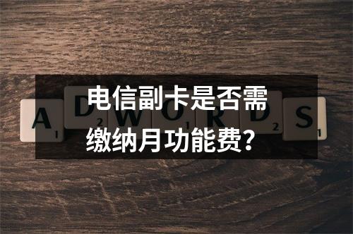 电信副卡是否需缴纳月功能费？