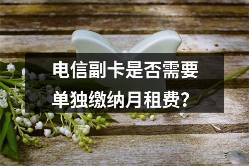 电信副卡是否需要单独缴纳月租费？