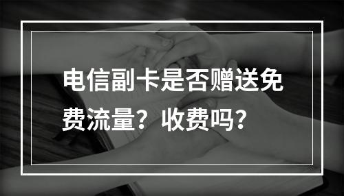 电信副卡是否赠送免费流量？收费吗？