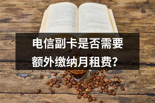 电信副卡是否需要额外缴纳月租费？