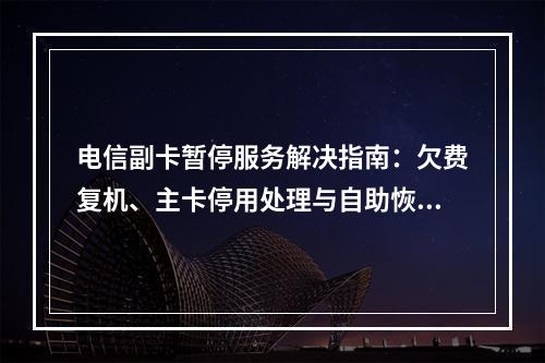 电信副卡暂停服务解决指南：欠费复机、主卡停用处理与自助恢复