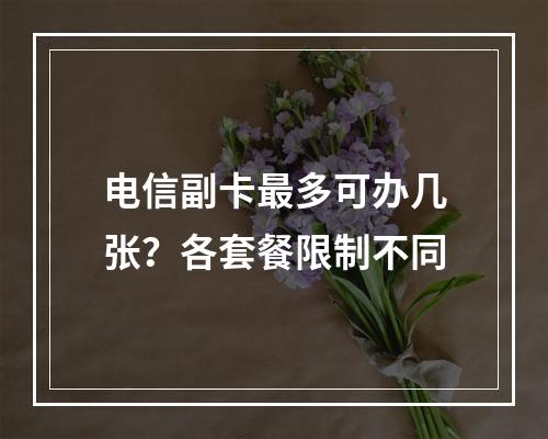 电信副卡最多可办几张？各套餐限制不同