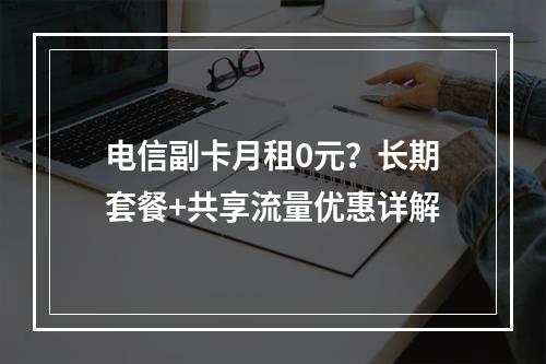 电信副卡月租0元？长期套餐+共享流量优惠详解