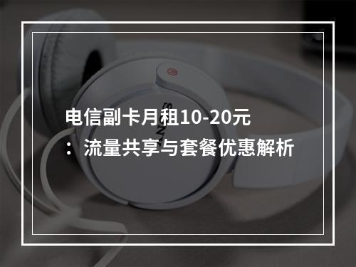 电信副卡月租10-20元：流量共享与套餐优惠解析