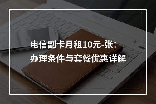 电信副卡月租10元-张：办理条件与套餐优惠详解