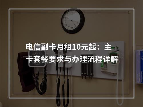电信副卡月租10元起：主卡套餐要求与办理流程详解