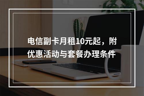 电信副卡月租10元起，附优惠活动与套餐办理条件