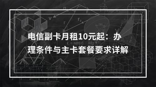电信副卡月租10元起：办理条件与主卡套餐要求详解
