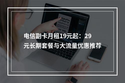电信副卡月租19元起：29元长期套餐与大流量优惠推荐