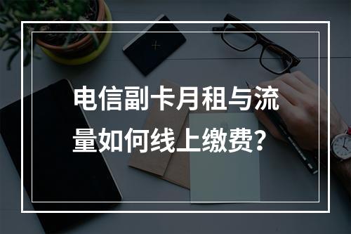 电信副卡月租与流量如何线上缴费？