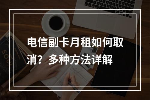 电信副卡月租如何取消？多种方法详解