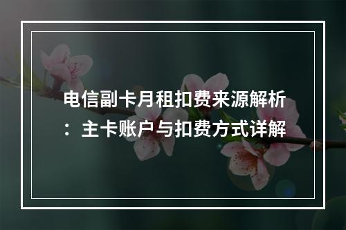 电信副卡月租扣费来源解析：主卡账户与扣费方式详解