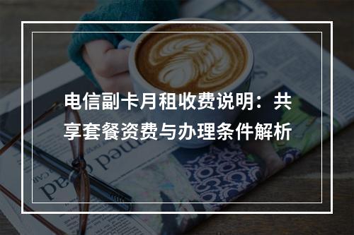 电信副卡月租收费说明：共享套餐资费与办理条件解析