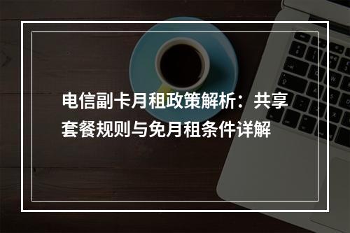电信副卡月租政策解析：共享套餐规则与免月租条件详解