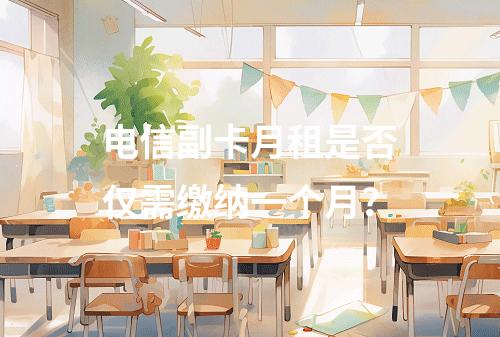 电信副卡月租是否仅需缴纳一个月？