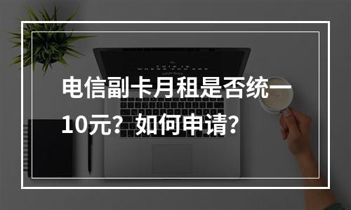 电信副卡月租是否统一10元？如何申请？