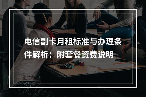 电信副卡月租标准与办理条件解析：附套餐资费说明