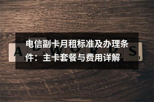 电信副卡月租标准及办理条件：主卡套餐与费用详解