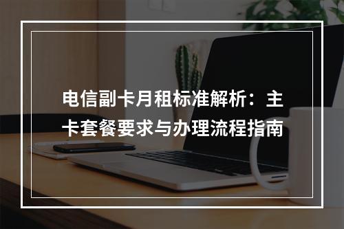 电信副卡月租标准解析：主卡套餐要求与办理流程指南