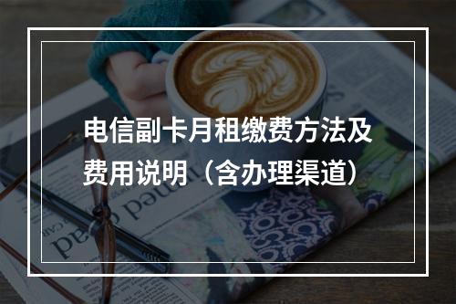 电信副卡月租缴费方法及费用说明（含办理渠道）