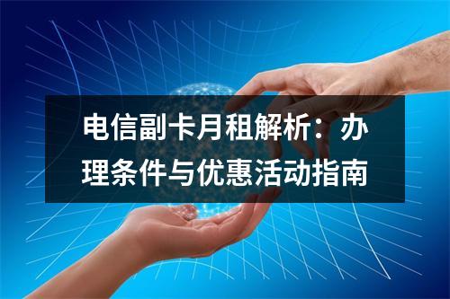 电信副卡月租解析：办理条件与优惠活动指南