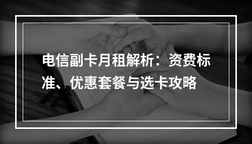 电信副卡月租解析：资费标准、优惠套餐与选卡攻略