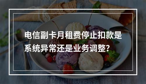 电信副卡月租费停止扣款是系统异常还是业务调整？