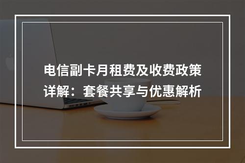 电信副卡月租费及收费政策详解：套餐共享与优惠解析